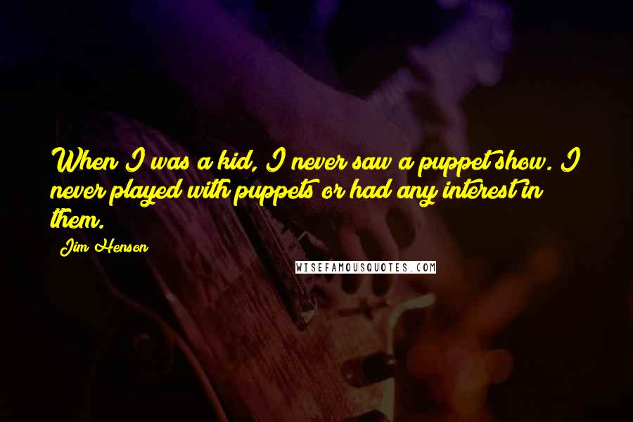 Jim Henson Quotes: When I was a kid, I never saw a puppet show. I never played with puppets or had any interest in them.