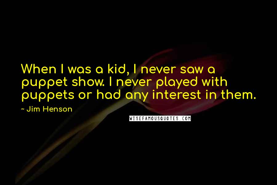 Jim Henson Quotes: When I was a kid, I never saw a puppet show. I never played with puppets or had any interest in them.