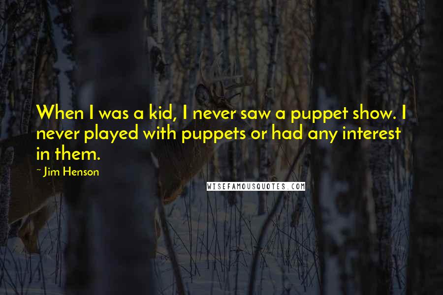Jim Henson Quotes: When I was a kid, I never saw a puppet show. I never played with puppets or had any interest in them.