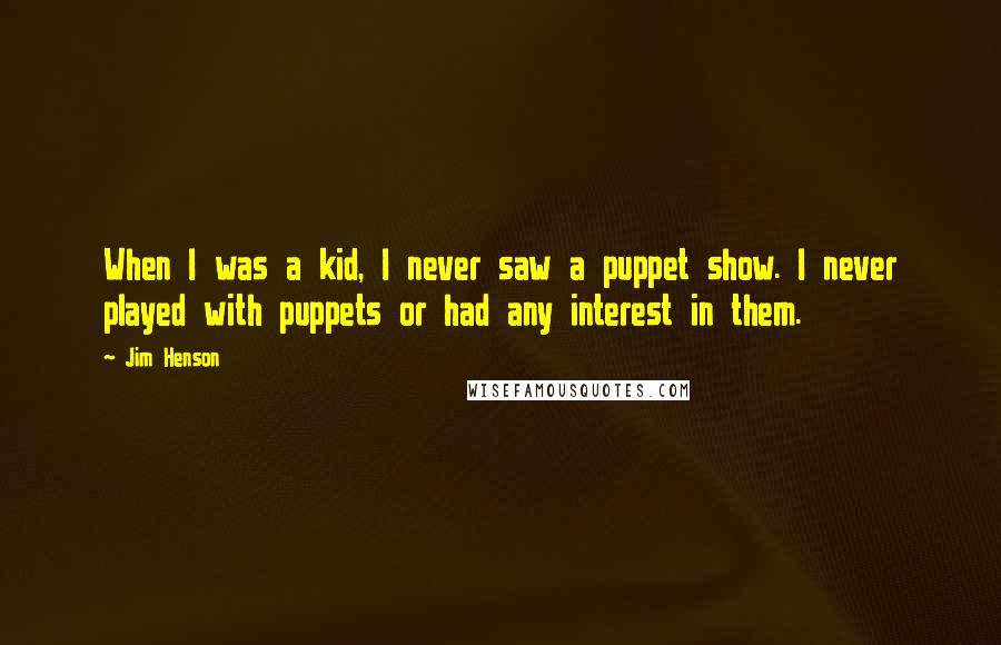 Jim Henson Quotes: When I was a kid, I never saw a puppet show. I never played with puppets or had any interest in them.