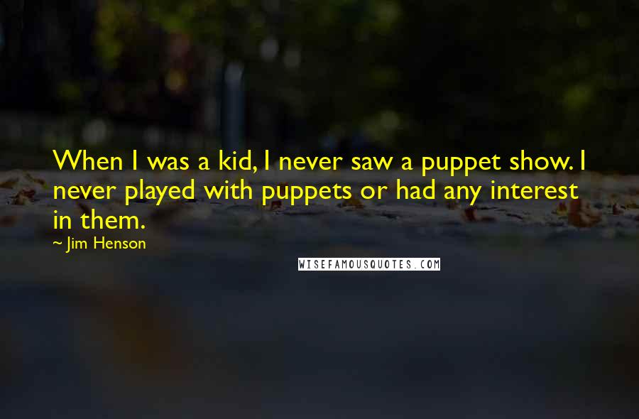 Jim Henson Quotes: When I was a kid, I never saw a puppet show. I never played with puppets or had any interest in them.