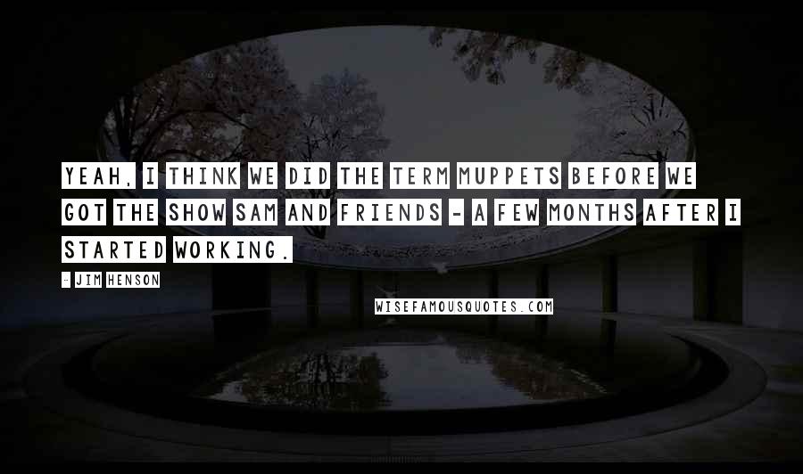 Jim Henson Quotes: Yeah, I think we did the term Muppets before we got the show Sam and Friends - a few months after I started working.