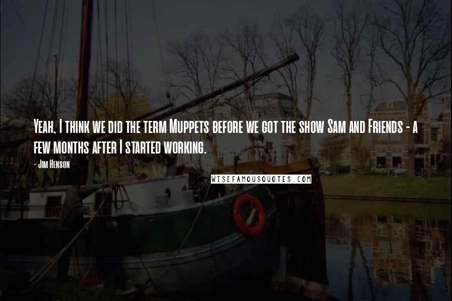 Jim Henson Quotes: Yeah, I think we did the term Muppets before we got the show Sam and Friends - a few months after I started working.
