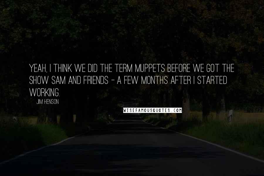 Jim Henson Quotes: Yeah, I think we did the term Muppets before we got the show Sam and Friends - a few months after I started working.