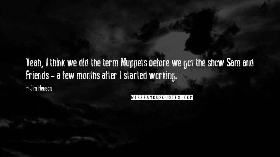 Jim Henson Quotes: Yeah, I think we did the term Muppets before we got the show Sam and Friends - a few months after I started working.