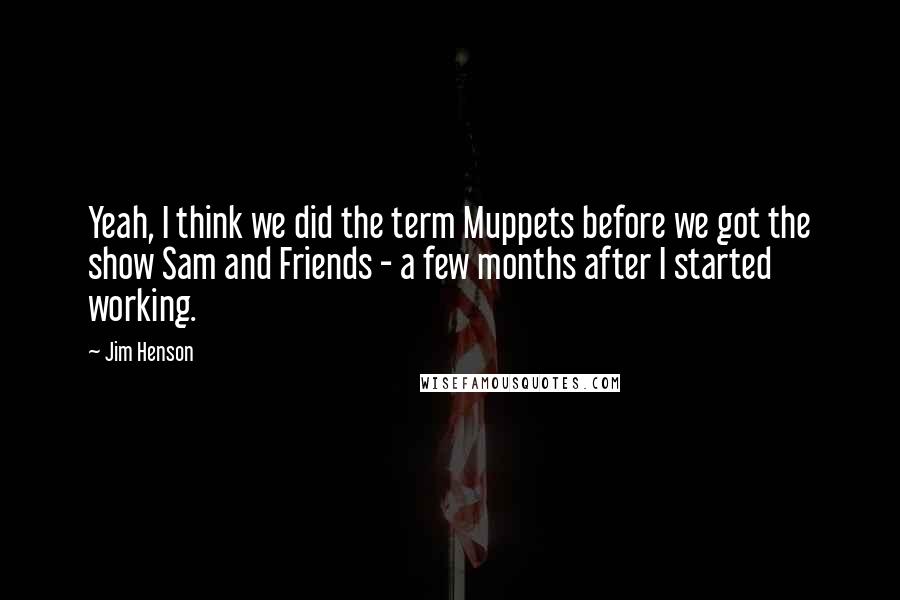 Jim Henson Quotes: Yeah, I think we did the term Muppets before we got the show Sam and Friends - a few months after I started working.