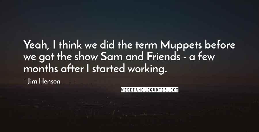 Jim Henson Quotes: Yeah, I think we did the term Muppets before we got the show Sam and Friends - a few months after I started working.