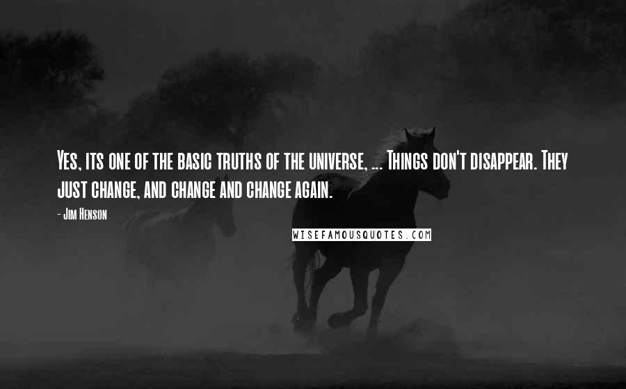 Jim Henson Quotes: Yes, its one of the basic truths of the universe, ... Things don't disappear. They just change, and change and change again.