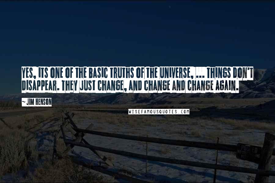 Jim Henson Quotes: Yes, its one of the basic truths of the universe, ... Things don't disappear. They just change, and change and change again.