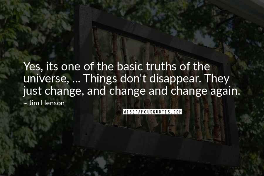 Jim Henson Quotes: Yes, its one of the basic truths of the universe, ... Things don't disappear. They just change, and change and change again.