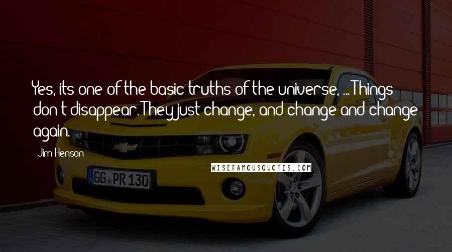 Jim Henson Quotes: Yes, its one of the basic truths of the universe, ... Things don't disappear. They just change, and change and change again.