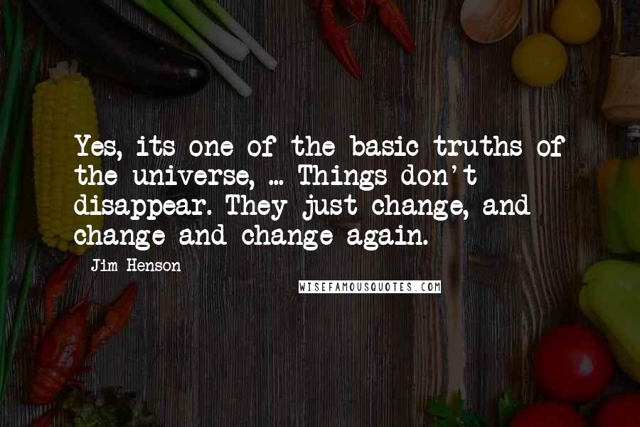 Jim Henson Quotes: Yes, its one of the basic truths of the universe, ... Things don't disappear. They just change, and change and change again.