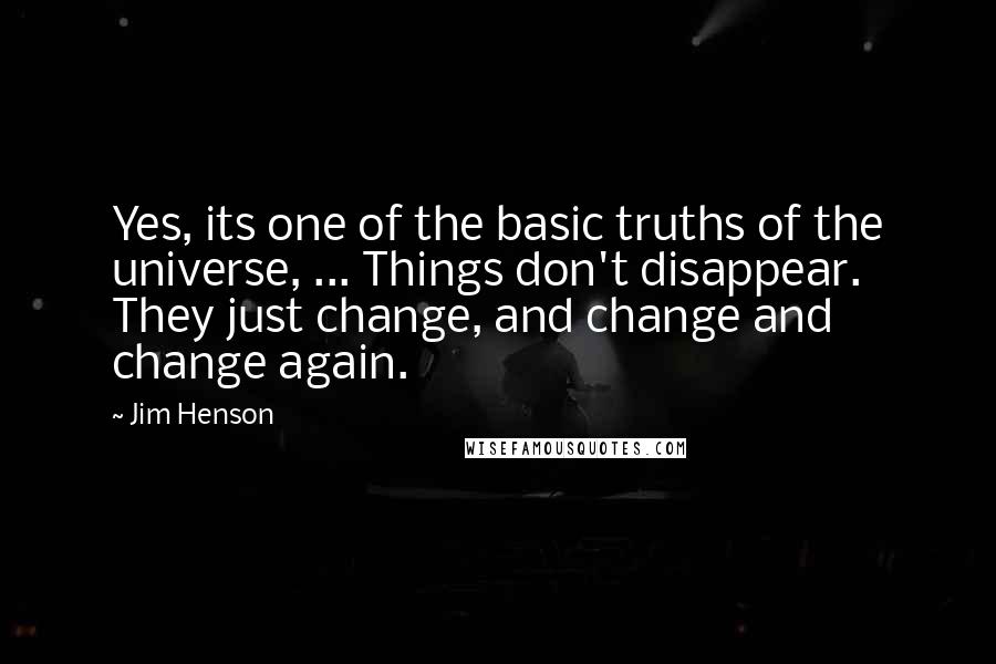 Jim Henson Quotes: Yes, its one of the basic truths of the universe, ... Things don't disappear. They just change, and change and change again.