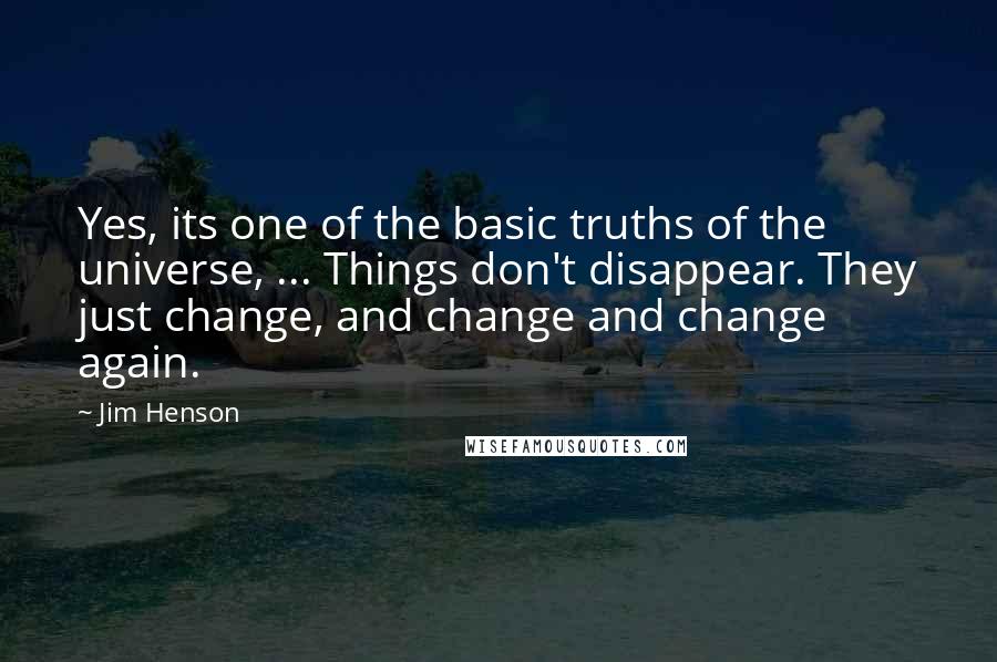 Jim Henson Quotes: Yes, its one of the basic truths of the universe, ... Things don't disappear. They just change, and change and change again.