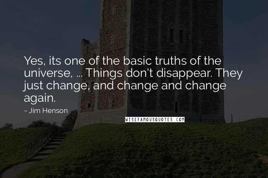 Jim Henson Quotes: Yes, its one of the basic truths of the universe, ... Things don't disappear. They just change, and change and change again.