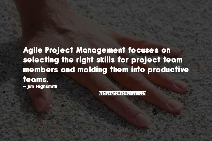 Jim Highsmith Quotes: Agile Project Management focuses on selecting the right skills for project team members and molding them into productive teams.