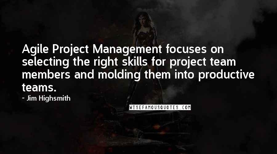 Jim Highsmith Quotes: Agile Project Management focuses on selecting the right skills for project team members and molding them into productive teams.