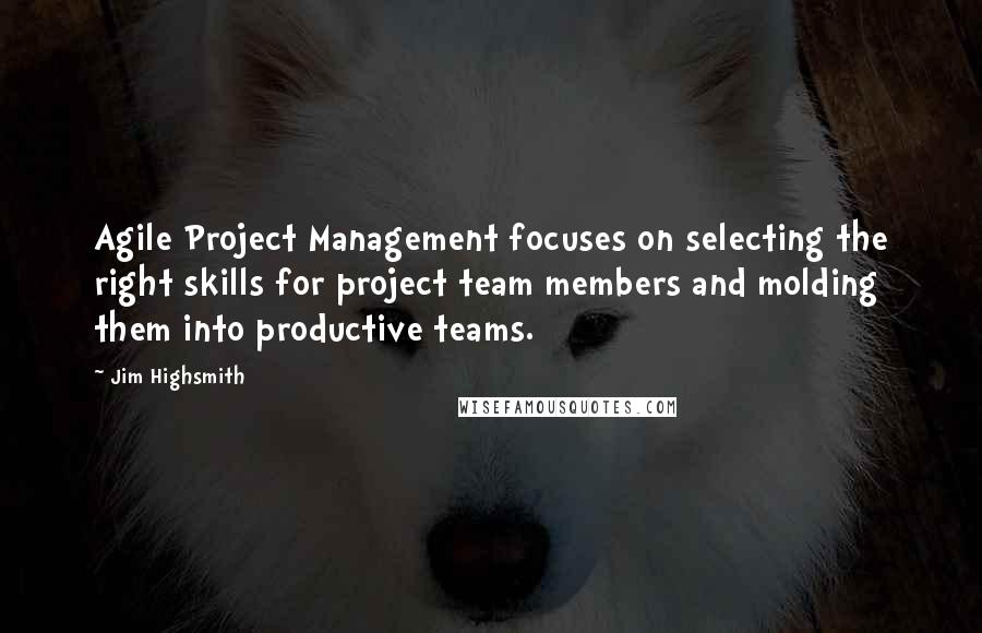 Jim Highsmith Quotes: Agile Project Management focuses on selecting the right skills for project team members and molding them into productive teams.