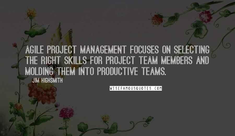 Jim Highsmith Quotes: Agile Project Management focuses on selecting the right skills for project team members and molding them into productive teams.