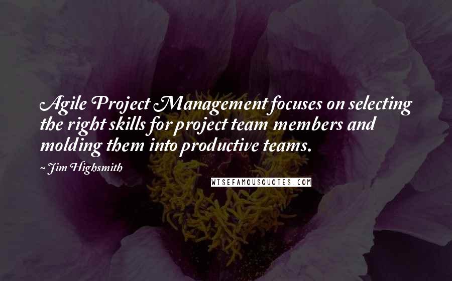 Jim Highsmith Quotes: Agile Project Management focuses on selecting the right skills for project team members and molding them into productive teams.