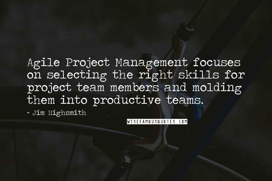 Jim Highsmith Quotes: Agile Project Management focuses on selecting the right skills for project team members and molding them into productive teams.