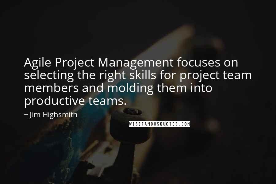 Jim Highsmith Quotes: Agile Project Management focuses on selecting the right skills for project team members and molding them into productive teams.