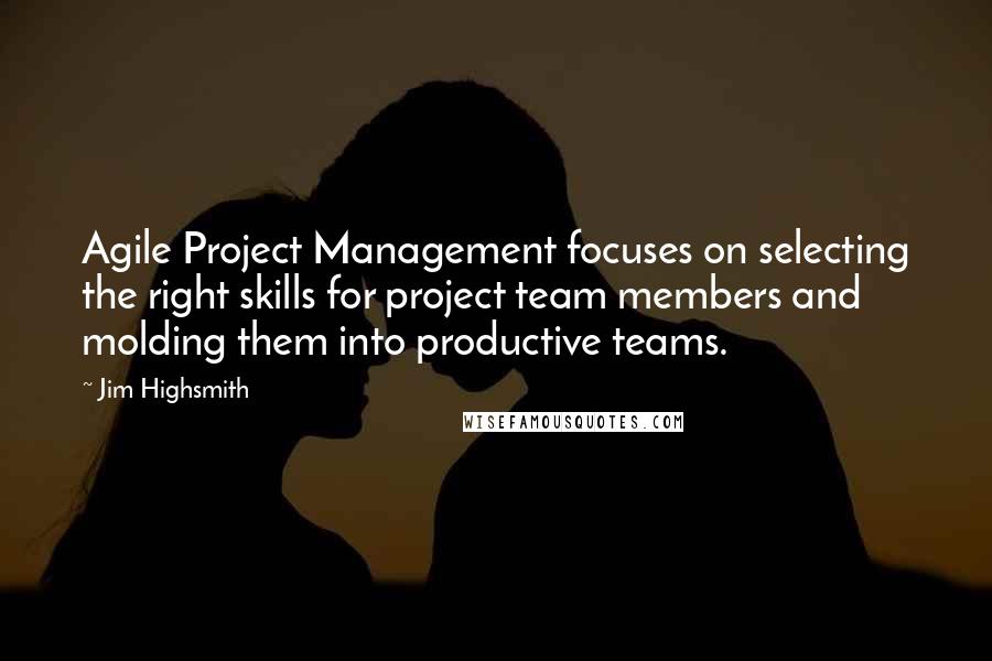 Jim Highsmith Quotes: Agile Project Management focuses on selecting the right skills for project team members and molding them into productive teams.