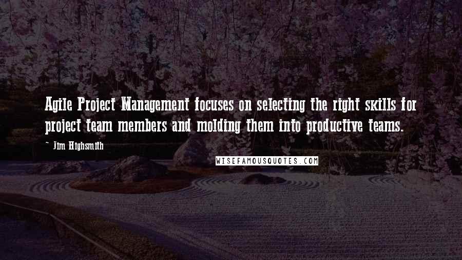 Jim Highsmith Quotes: Agile Project Management focuses on selecting the right skills for project team members and molding them into productive teams.