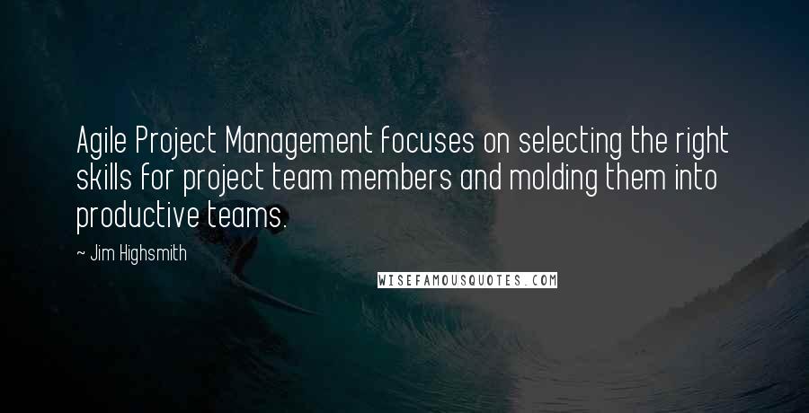 Jim Highsmith Quotes: Agile Project Management focuses on selecting the right skills for project team members and molding them into productive teams.