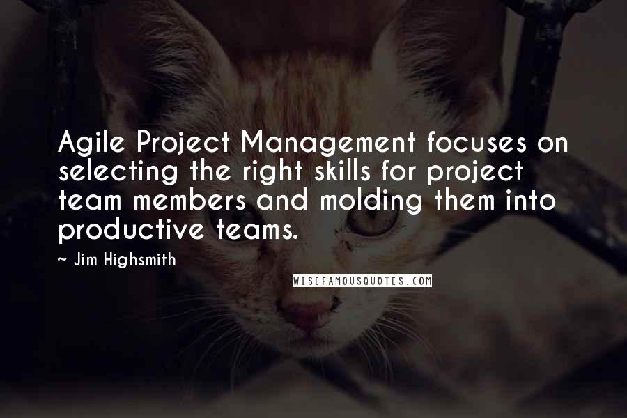 Jim Highsmith Quotes: Agile Project Management focuses on selecting the right skills for project team members and molding them into productive teams.