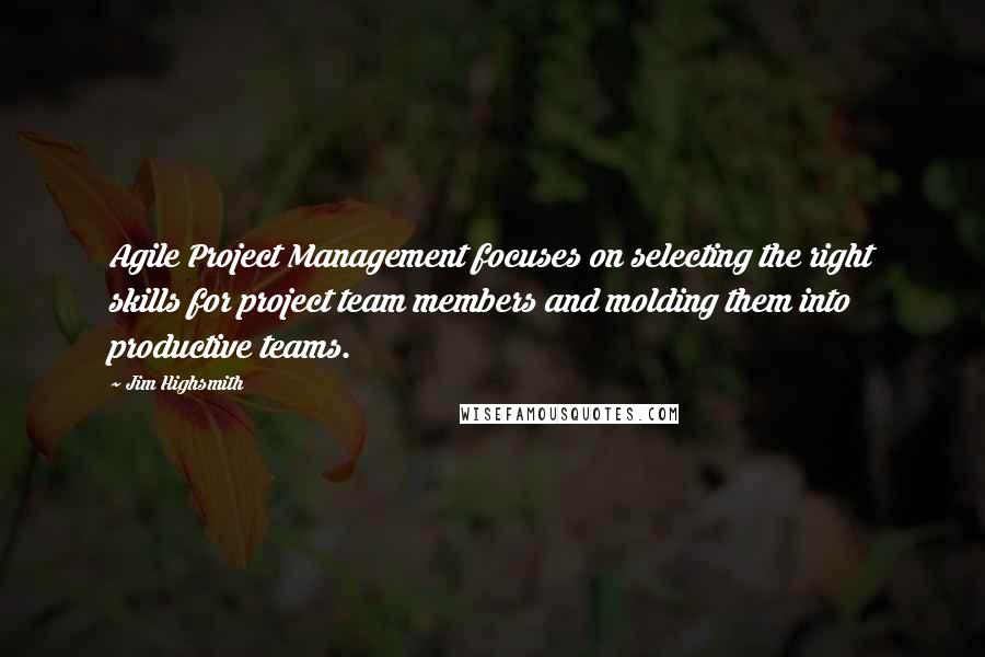 Jim Highsmith Quotes: Agile Project Management focuses on selecting the right skills for project team members and molding them into productive teams.