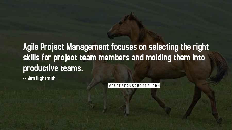 Jim Highsmith Quotes: Agile Project Management focuses on selecting the right skills for project team members and molding them into productive teams.