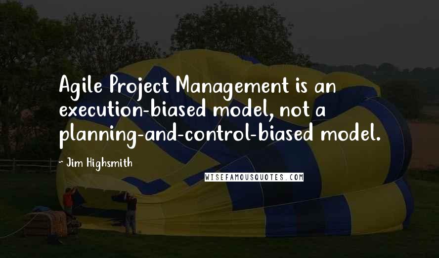 Jim Highsmith Quotes: Agile Project Management is an execution-biased model, not a planning-and-control-biased model.
