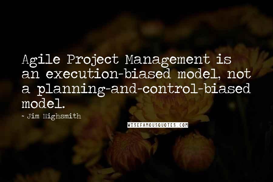 Jim Highsmith Quotes: Agile Project Management is an execution-biased model, not a planning-and-control-biased model.