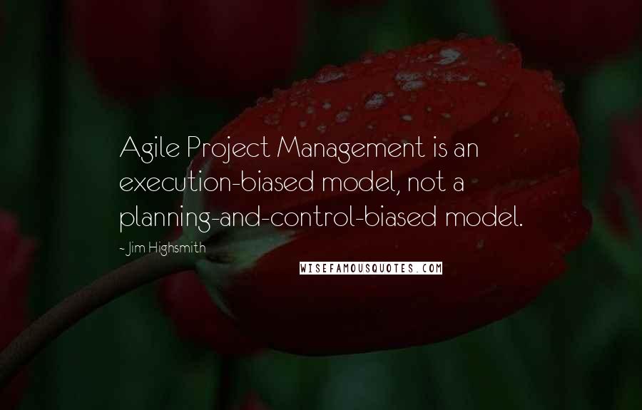 Jim Highsmith Quotes: Agile Project Management is an execution-biased model, not a planning-and-control-biased model.