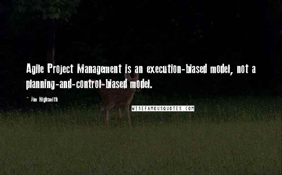 Jim Highsmith Quotes: Agile Project Management is an execution-biased model, not a planning-and-control-biased model.