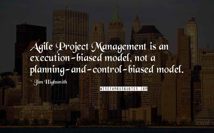 Jim Highsmith Quotes: Agile Project Management is an execution-biased model, not a planning-and-control-biased model.