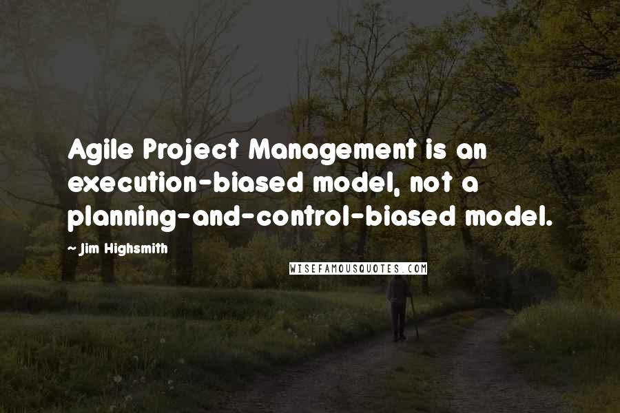 Jim Highsmith Quotes: Agile Project Management is an execution-biased model, not a planning-and-control-biased model.