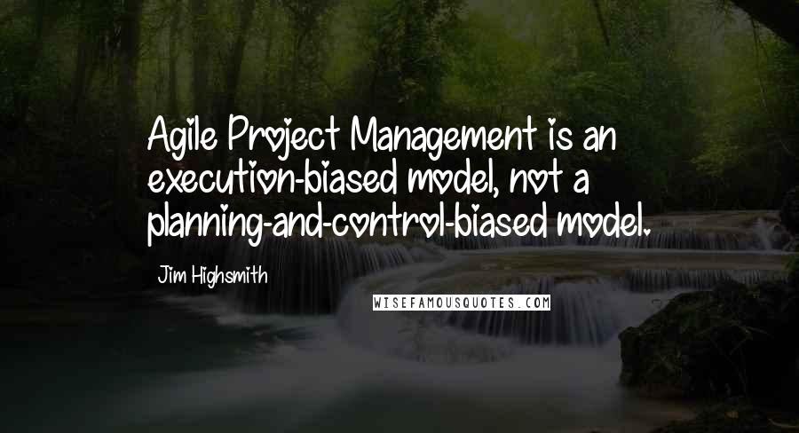 Jim Highsmith Quotes: Agile Project Management is an execution-biased model, not a planning-and-control-biased model.