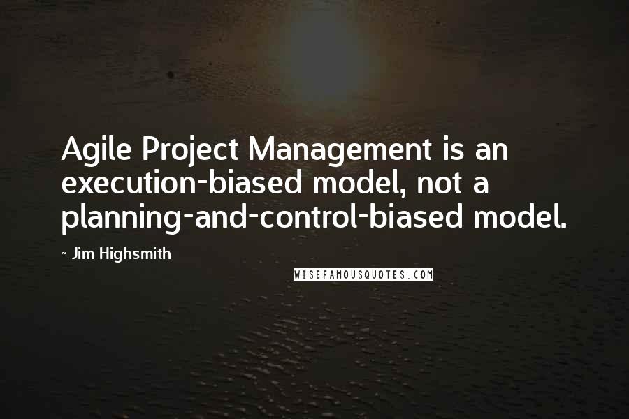 Jim Highsmith Quotes: Agile Project Management is an execution-biased model, not a planning-and-control-biased model.