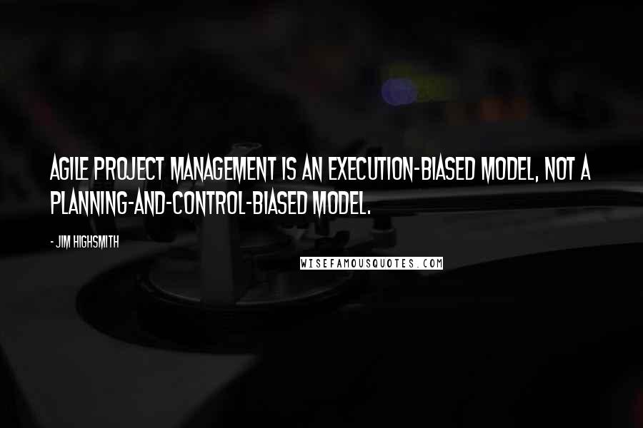 Jim Highsmith Quotes: Agile Project Management is an execution-biased model, not a planning-and-control-biased model.