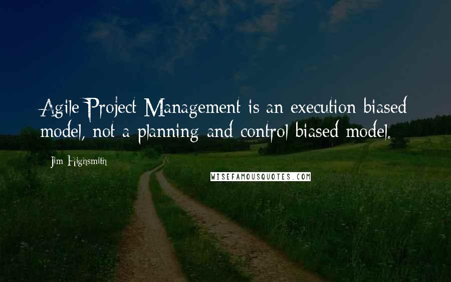 Jim Highsmith Quotes: Agile Project Management is an execution-biased model, not a planning-and-control-biased model.