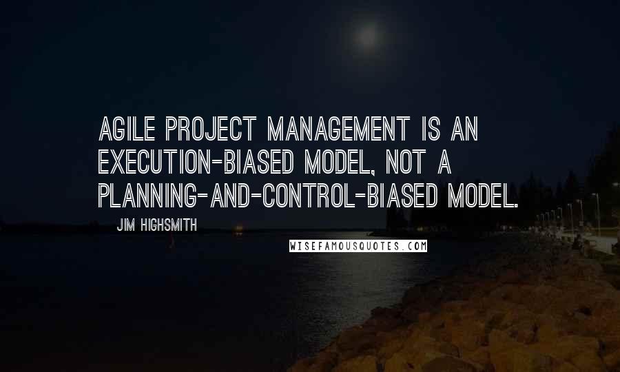 Jim Highsmith Quotes: Agile Project Management is an execution-biased model, not a planning-and-control-biased model.