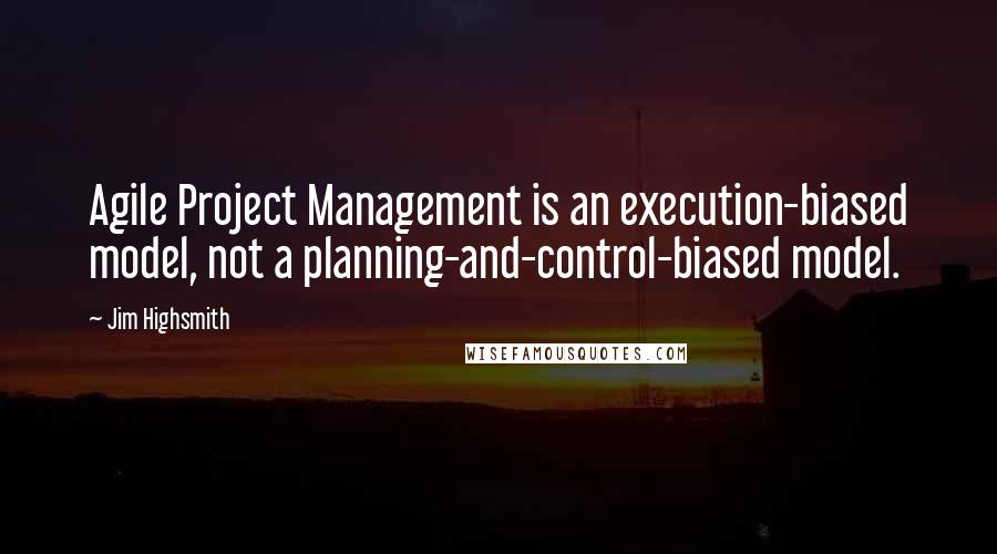 Jim Highsmith Quotes: Agile Project Management is an execution-biased model, not a planning-and-control-biased model.