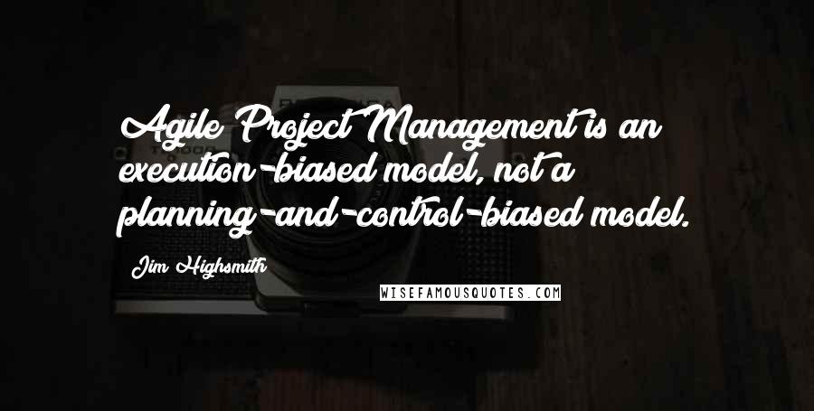 Jim Highsmith Quotes: Agile Project Management is an execution-biased model, not a planning-and-control-biased model.