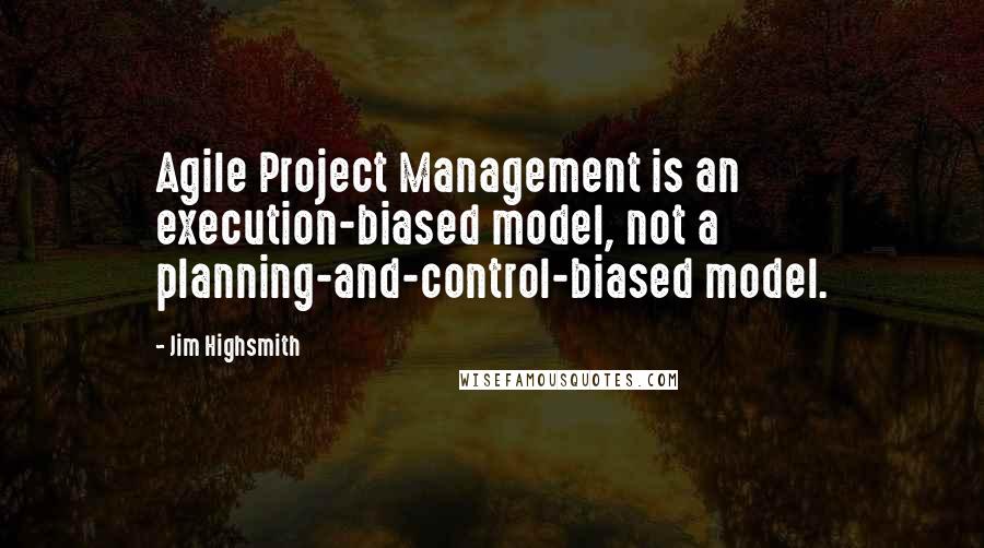 Jim Highsmith Quotes: Agile Project Management is an execution-biased model, not a planning-and-control-biased model.