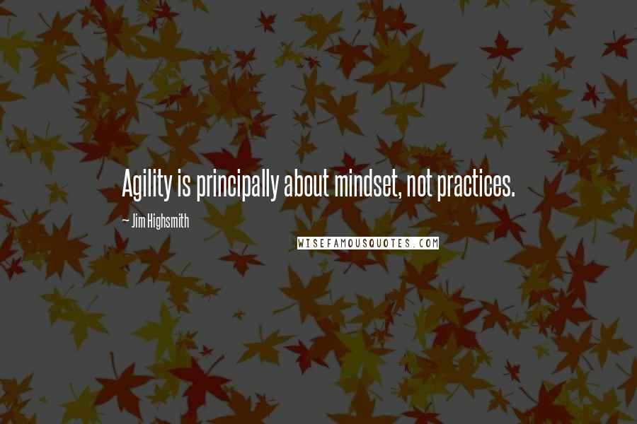 Jim Highsmith Quotes: Agility is principally about mindset, not practices.