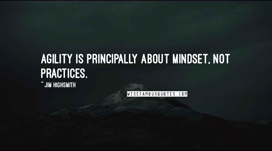 Jim Highsmith Quotes: Agility is principally about mindset, not practices.