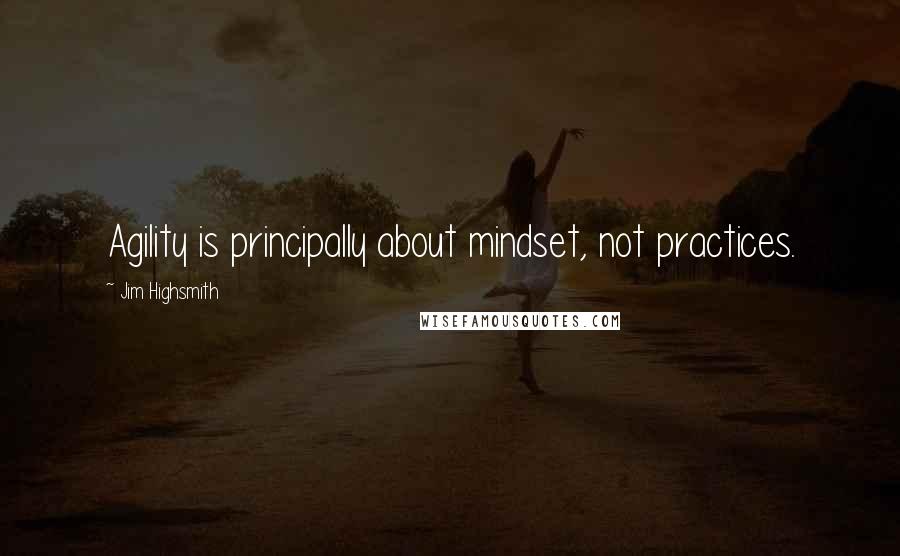 Jim Highsmith Quotes: Agility is principally about mindset, not practices.