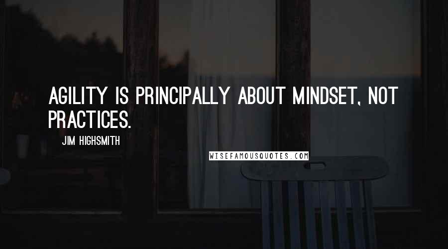 Jim Highsmith Quotes: Agility is principally about mindset, not practices.